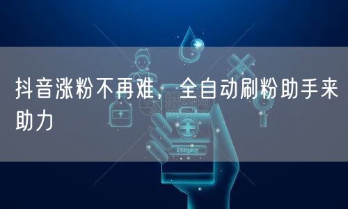 抖音涨粉不再难，全自动刷粉助手来助力