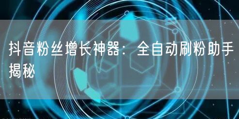 抖音粉丝增长神器：全自动刷粉助手揭秘