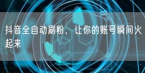 抖音全自动刷粉，让你的账号瞬间火起来