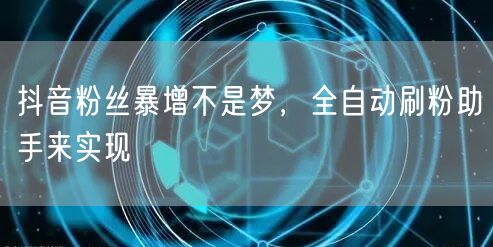 抖音粉丝暴增不是梦，全自动刷粉助手来实现