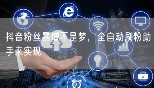抖音粉丝暴增不是梦，全自动刷粉助手来实现