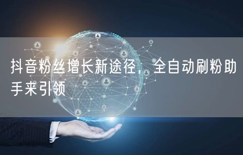 抖音粉丝增长新途径，全自动刷粉助手来引领