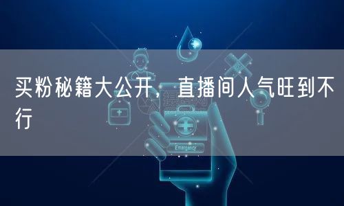 买粉秘籍大公开，直播间人气旺到不行