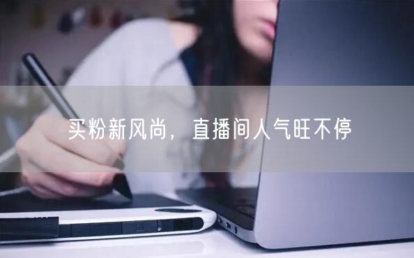 买粉新风尚，直播间人气旺不停