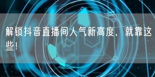 解锁抖音直播间人气新高度，就靠这些！