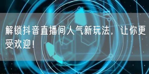 解锁抖音直播间人气新玩法，让你更受欢迎！