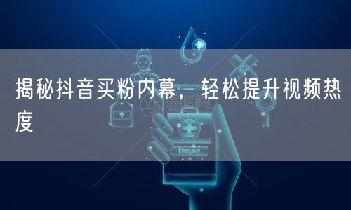 揭秘抖音买粉内幕，轻松提升视频热度