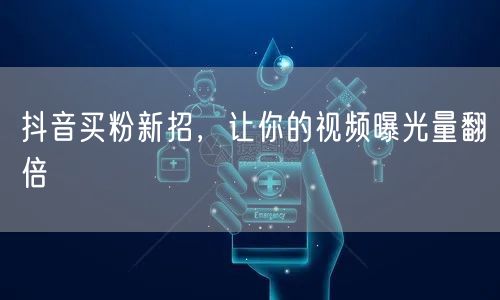抖音买粉新招，让你的视频曝光量翻倍