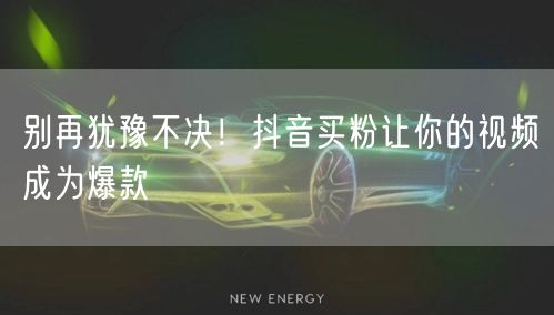 别再犹豫不决！抖音买粉让你的视频成为爆款