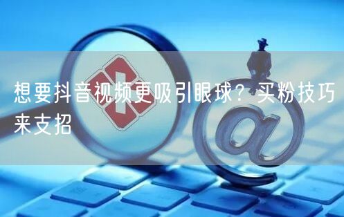 想要抖音视频更吸引眼球？买粉技巧来支招