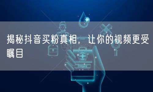 揭秘抖音买粉真相，让你的视频更受瞩目