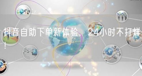 抖音自助下单新体验，24小时不打烊！