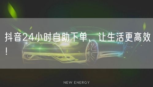 抖音24小时自助下单，让生活更高效！