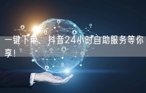 一键下单，抖音24小时自助服务等你享！