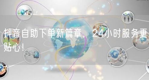 抖音自助下单新篇章，24小时服务更贴心！
