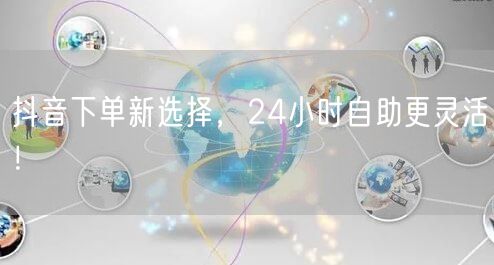抖音下单新选择，24小时自助更灵活！