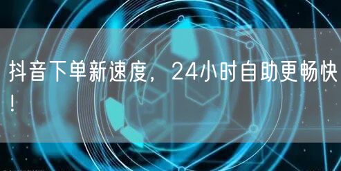 抖音下单新速度，24小时自助更畅快！