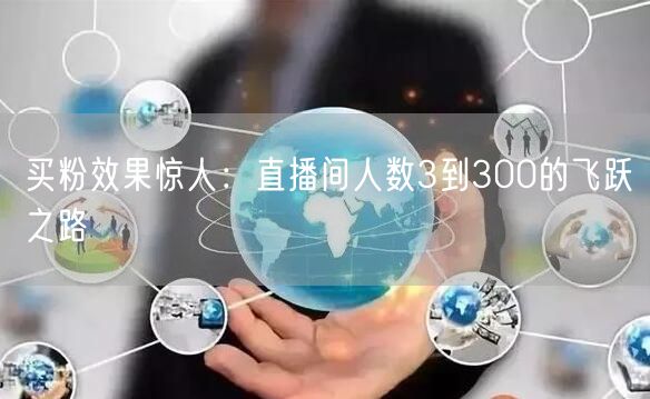 买粉效果惊人：直播间人数3到300的飞跃之路