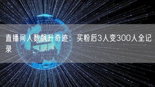 直播间人数飙升奇迹：买粉后3人变300人全记录
