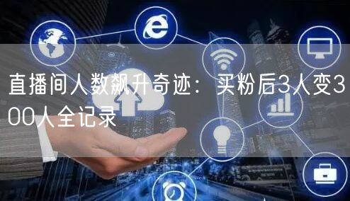 直播间人数飙升奇迹：买粉后3人变300人全记录