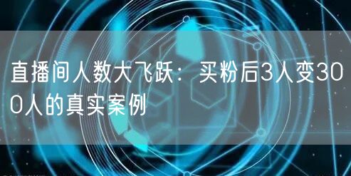 直播间人数大飞跃：买粉后3人变300人的真实案例