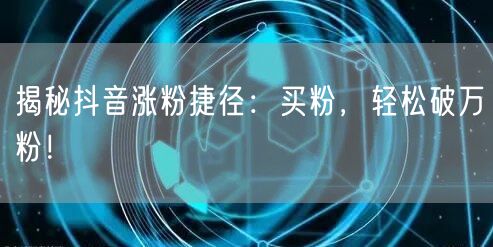 揭秘抖音涨粉捷径：买粉，轻松破万粉！