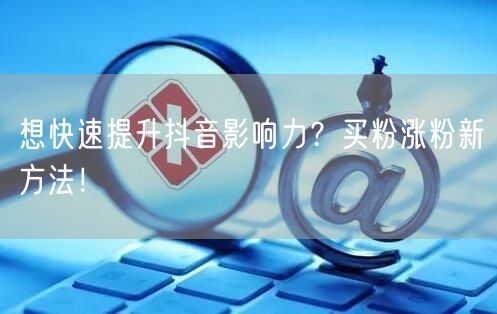想快速提升抖音影响力？买粉涨粉新方法！