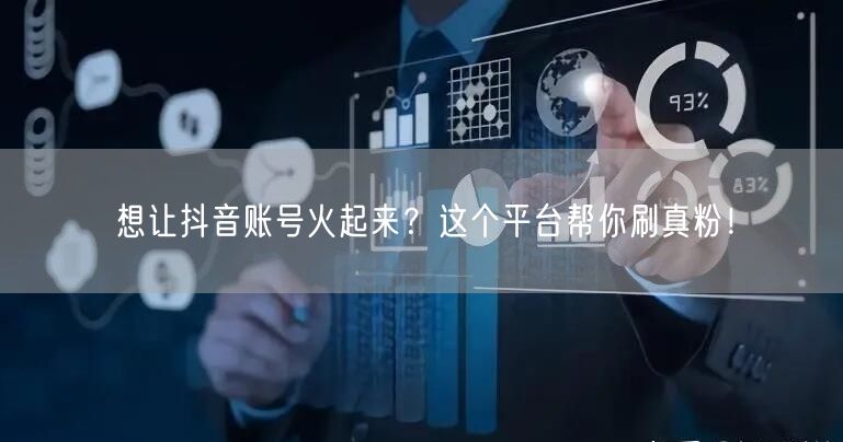想让抖音账号火起来？这个平台帮你刷真粉！