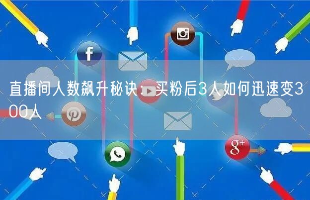直播间人数飙升秘诀：买粉后3人如何迅速变300人