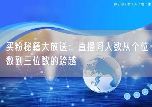 买粉秘籍大放送：直播间人数从个位数到三位数的跨越