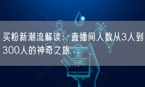 买粉新潮流解读：直播间人数从3人到300人的神奇之旅