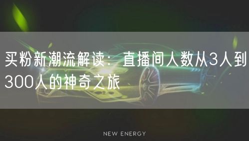 买粉新潮流解读：直播间人数从3人到300人的神奇之旅