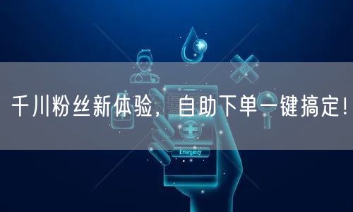 千川粉丝新体验，自助下单一键搞定！