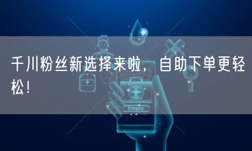 千川粉丝新选择来啦，自助下单更轻松！