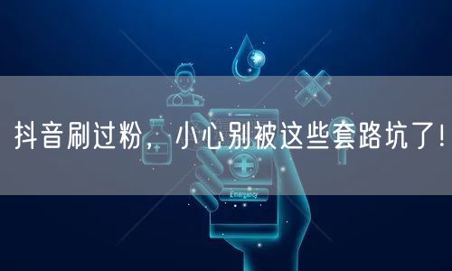 抖音刷过粉，小心别被这些套路坑了！