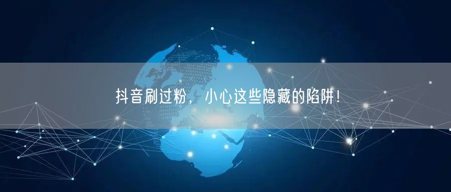 抖音刷过粉，小心这些隐藏的陷阱！