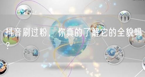 抖音刷过粉，你真的了解它的全貌吗？