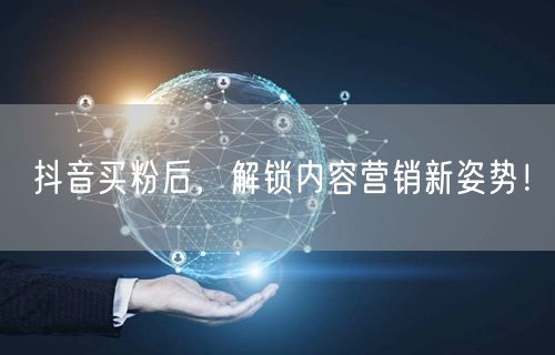 抖音买粉后，解锁内容营销新姿势！