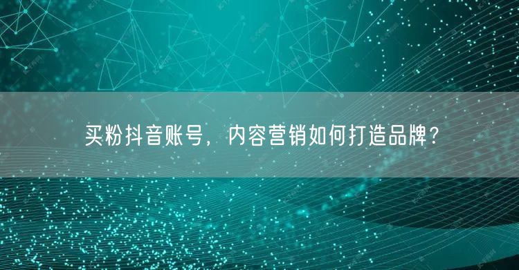 买粉抖音账号，内容营销如何打造品牌？