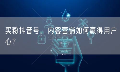 买粉抖音号，内容营销如何赢得用户心？