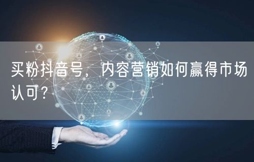 买粉抖音号，内容营销如何赢得市场认可？