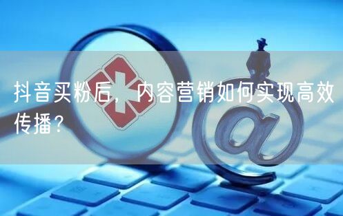 抖音买粉后，内容营销如何实现高效传播？