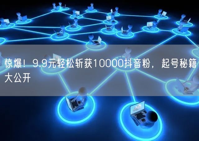 惊爆！9.9元轻松斩获10000抖音粉，起号秘籍大公开
