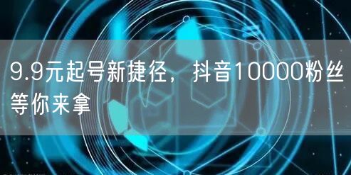 9.9元起号新捷径，抖音10000粉丝等你来拿