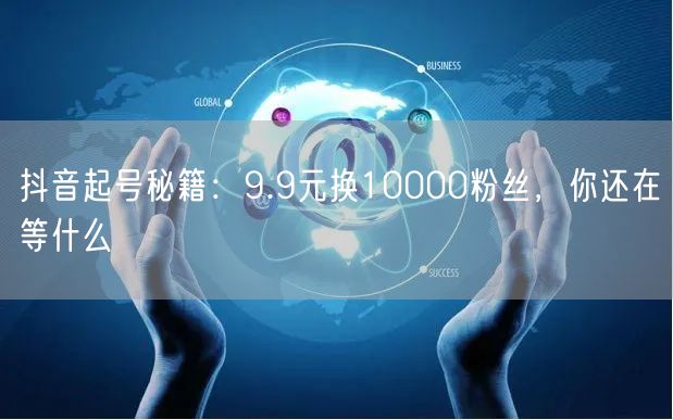 抖音起号秘籍：9.9元换10000粉丝，你还在等什么