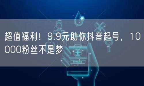 超值福利！9.9元助你抖音起号，10000粉丝不是梦