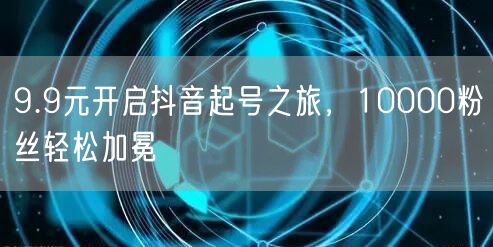 9.9元开启抖音起号之旅，10000粉丝轻松加冕