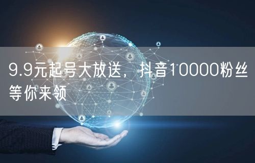 9.9元起号大放送，抖音10000粉丝等你来领