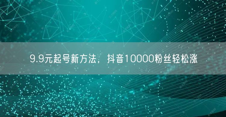 9.9元起号新方法，抖音10000粉丝轻松涨