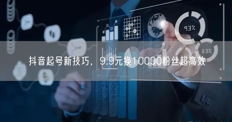 抖音起号新技巧，9.9元换10000粉丝超高效